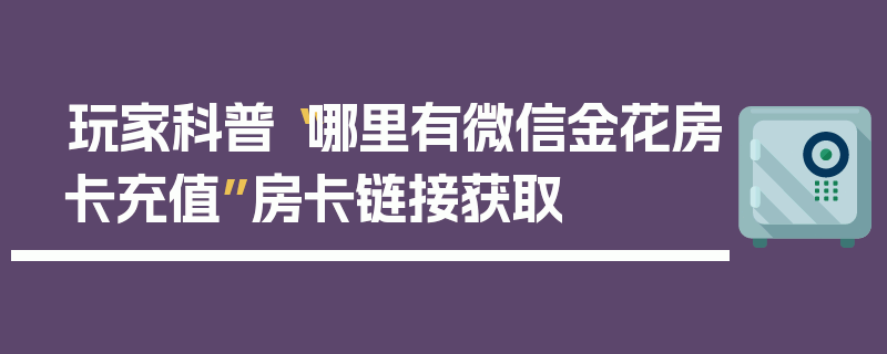 玩家科普“哪里有微信金花房卡充值”房卡链接获取