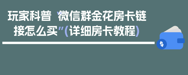 玩家科普“微信群金花房卡链接怎么买”(详细房卡教程)