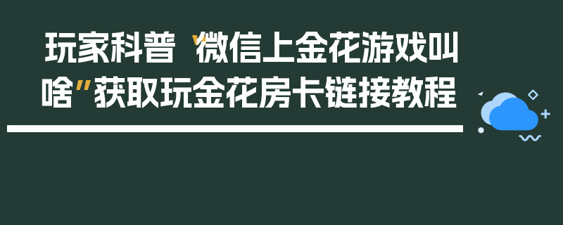 玩家科普“微信上金花游戏叫啥”获取玩金花房卡链接教程