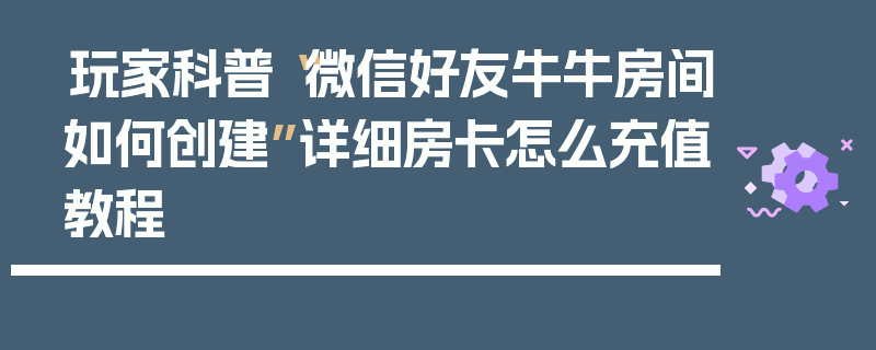 玩家科普“微信好友牛牛房间如何创建”详细房卡怎么充值教程
