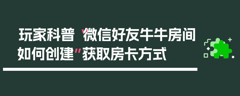 玩家科普“微信好友牛牛房间如何创建”获取房卡方式