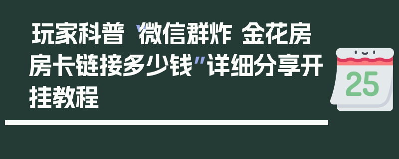 玩家科普“微信群炸 金花房房卡链接多少钱”详细分享开挂教程