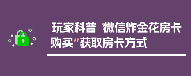 玩家科普“微信炸金花房卡购买”获取房卡方式