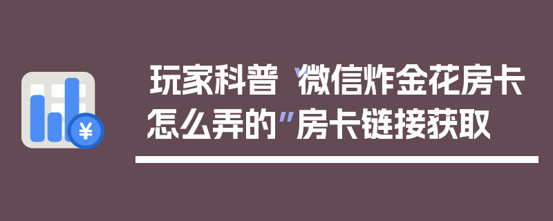 玩家科普“微信炸金花房卡怎么弄的”房卡链接获取