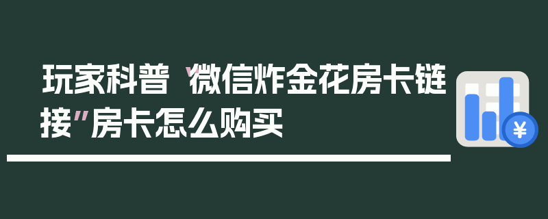 玩家科普“微信炸金花房卡链接”房卡怎么购买
