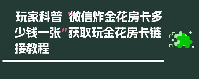 玩家科普“微信炸金花房卡多少钱一张”获取玩金花房卡链接教程