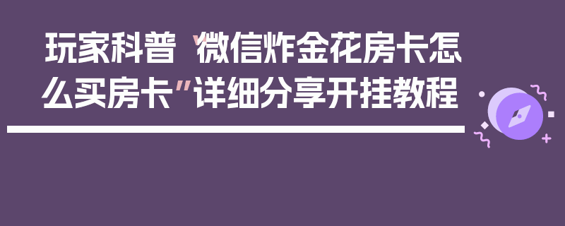 玩家科普“微信炸金花房卡怎么买房卡”详细分享开挂教程