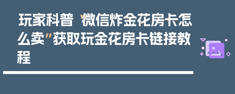 玩家科普“微信炸金花房卡怎么卖”获取玩金花房卡链接教程