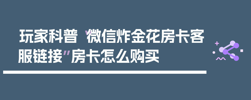 玩家科普“微信炸金花房卡客服链接”房卡怎么购买