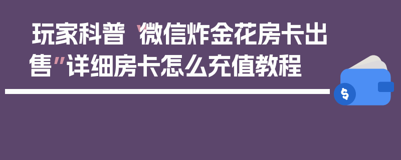 玩家科普“微信炸金花房卡出售”详细房卡怎么充值教程