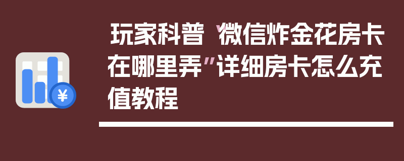 玩家科普“微信炸金花房卡在哪里弄”详细房卡怎么充值教程