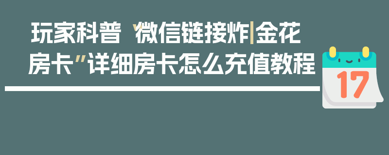 玩家科普“微信链接炸|金花房卡”详细房卡怎么充值教程