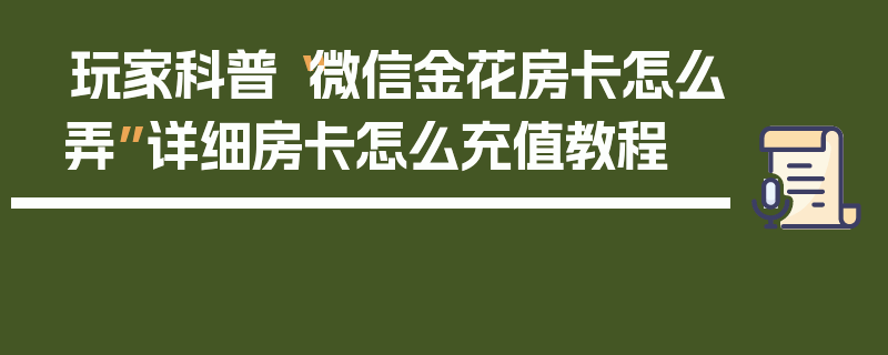 玩家科普“微信金花房卡怎么弄”详细房卡怎么充值教程