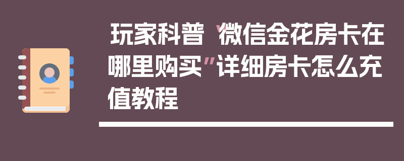 玩家科普“微信金花房卡在哪里购买”详细房卡怎么充值教程