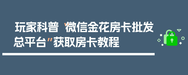 玩家科普“微信金花房卡批发总平台”获取房卡教程