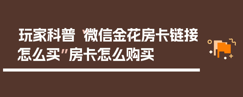 玩家科普“微信金花房卡链接怎么买”房卡怎么购买
