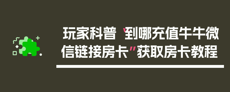 玩家科普“到哪充值牛牛微信链接房卡”获取房卡教程