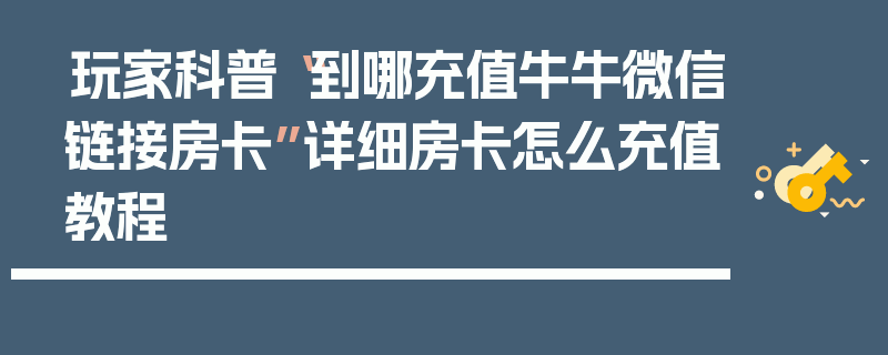 玩家科普“到哪充值牛牛微信链接房卡”详细房卡怎么充值教程