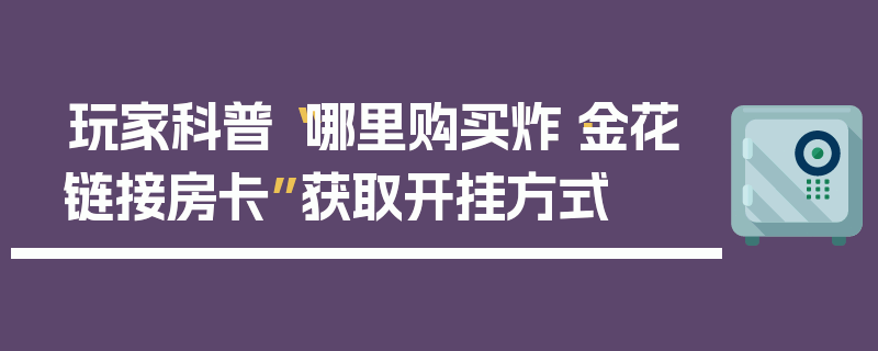 玩家科普“哪里购买炸·金花链接房卡”获取开挂方式