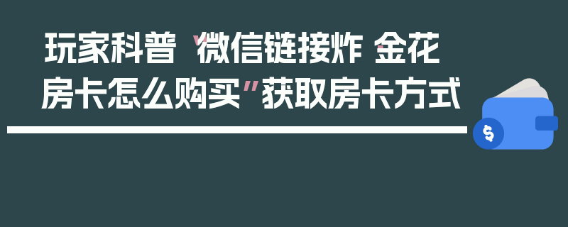 玩家科普“微信链接炸·金花房卡怎么购买”获取房卡方式