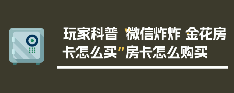 玩家科普“微信炸炸·金花房卡怎么买”房卡怎么购买