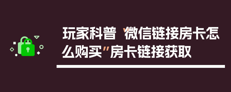 玩家科普“微信链接房卡怎么购买”房卡链接获取