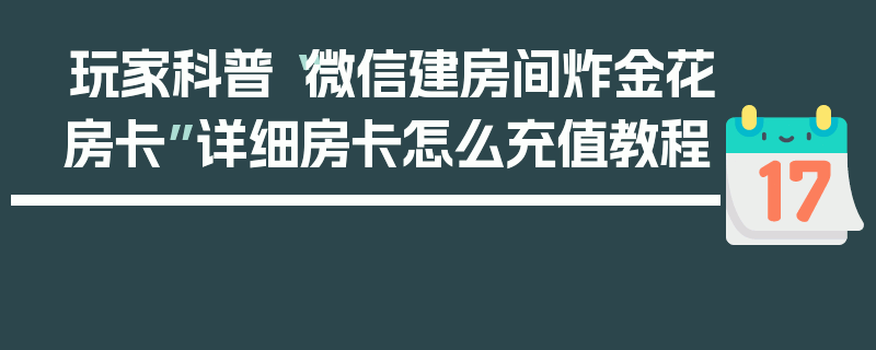玩家科普“微信建房间炸金花房卡”详细房卡怎么充值教程