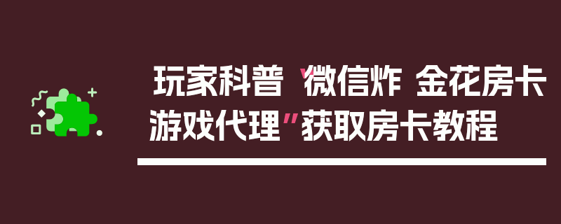 玩家科普“微信炸 金花房卡游戏代理”获取房卡教程
