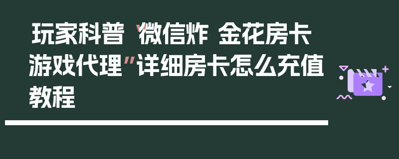 玩家科普“微信炸 金花房卡游戏代理”详细房卡怎么充值教程