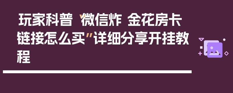 玩家科普“微信炸 金花房卡链接怎么买”详细分享开挂教程