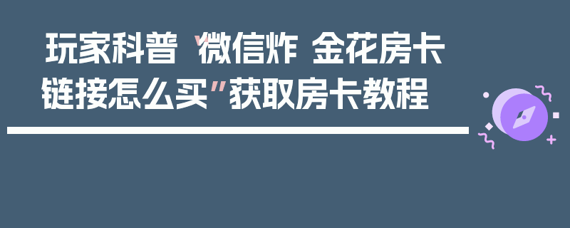 玩家科普“微信炸 金花房卡链接怎么买”获取房卡教程