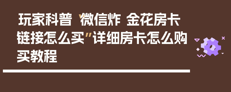 玩家科普“微信炸 金花房卡链接怎么买”详细房卡怎么购买教程