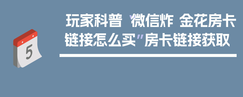 玩家科普“微信炸 金花房卡链接怎么买”房卡链接获取