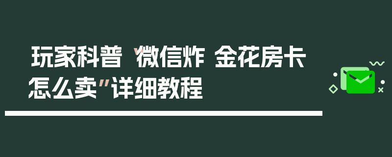 玩家科普“微信炸 金花房卡怎么卖”详细教程