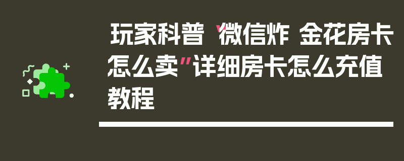 玩家科普“微信炸 金花房卡怎么卖”详细房卡怎么充值教程