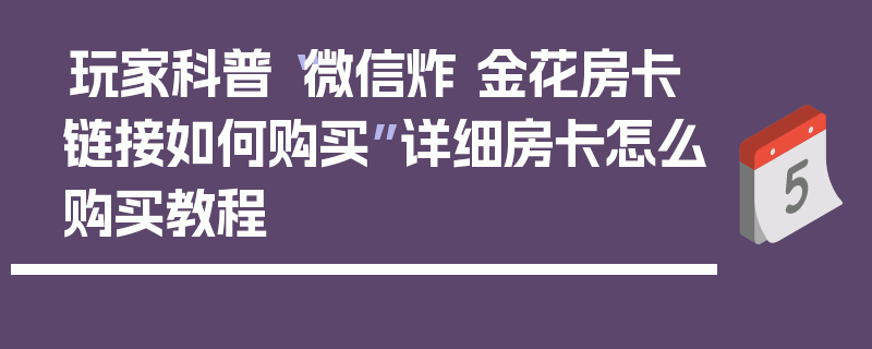 玩家科普“微信炸 金花房卡链接如何购买”详细房卡怎么购买教程