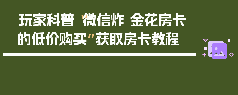 玩家科普“微信炸 金花房卡的低价购买”获取房卡教程