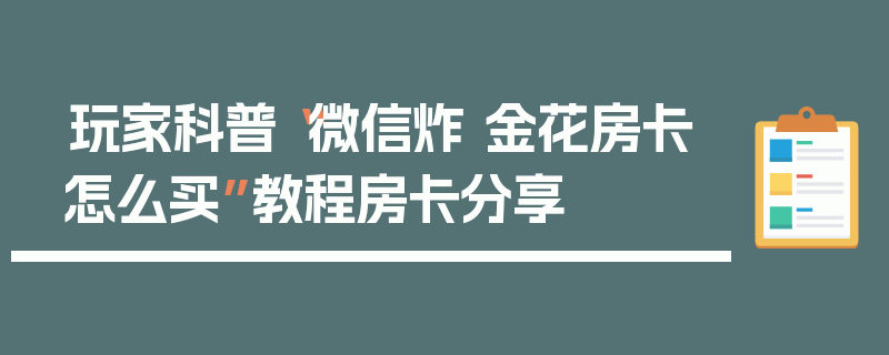 玩家科普“微信炸 金花房卡怎么买”教程房卡分享