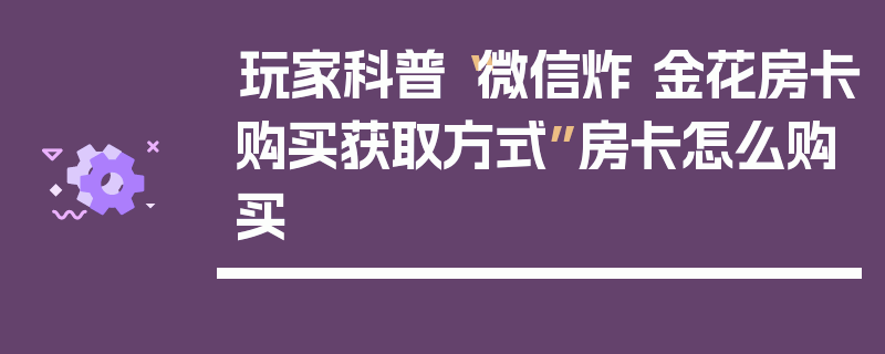 玩家科普“微信炸 金花房卡购买获取方式”房卡怎么购买