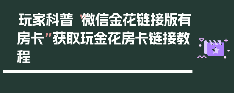 玩家科普“微信金花链接版有房卡”获取玩金花房卡链接教程
