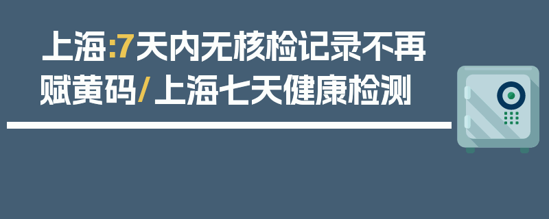 上海:7天内无核检记录不再赋黄码/上海七天健康检测