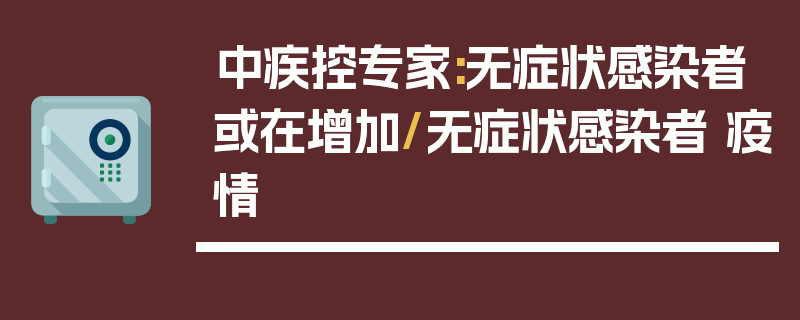 中疾控专家:无症状感染者或在增加/无症状感染者 疫情