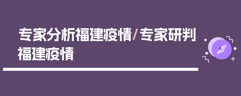 专家分析福建疫情/专家研判福建疫情