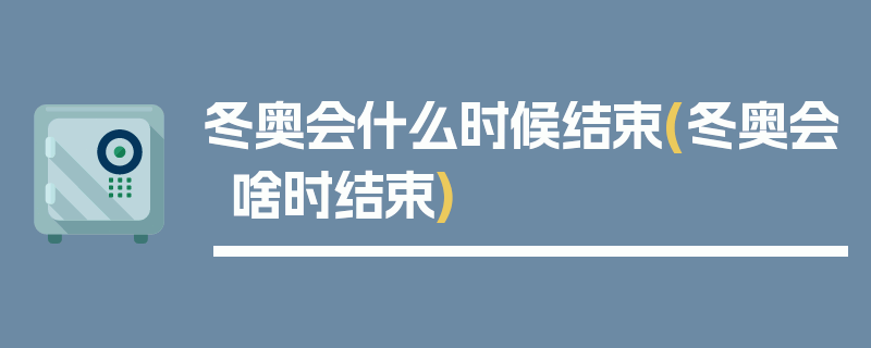 冬奥会什么时候结束(冬奥会啥时结束)