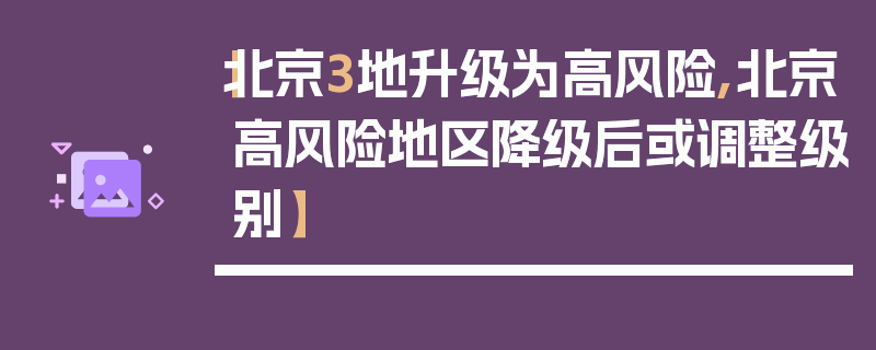 【北京3地升级为高风险,北京高风险地区降级后或调整级别】