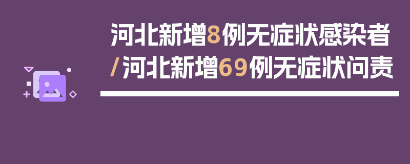 河北新增8例无症状感染者/河北新增69例无症状问责