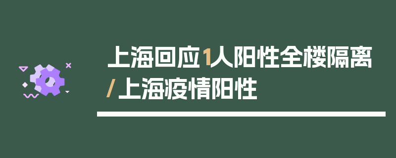 上海回应1人阳性全楼隔离/上海疫情阳性