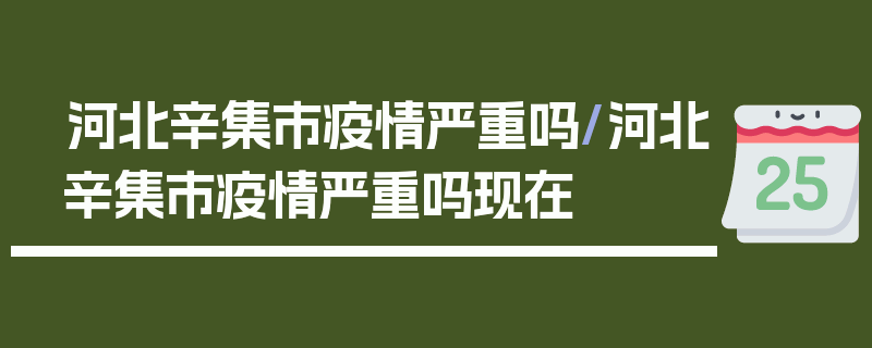 河北辛集市疫情严重吗/河北辛集市疫情严重吗现在