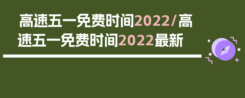 高速五一免费时间2022/高速五一免费时间2022最新