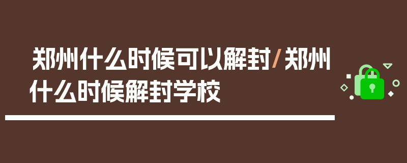 郑州什么时候可以解封/郑州什么时候解封学校